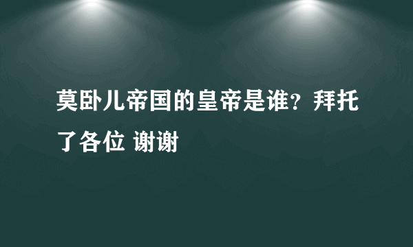 莫卧儿帝国的皇帝是谁？拜托了各位 谢谢