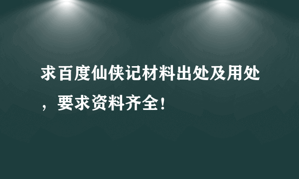 求百度仙侠记材料出处及用处，要求资料齐全！