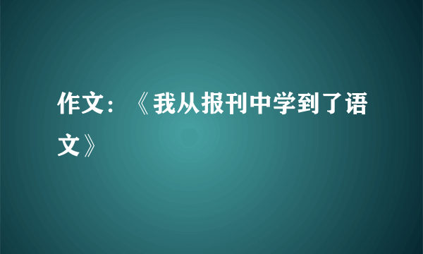 作文：《我从报刊中学到了语文》