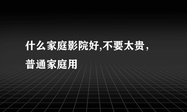 什么家庭影院好,不要太贵，普通家庭用