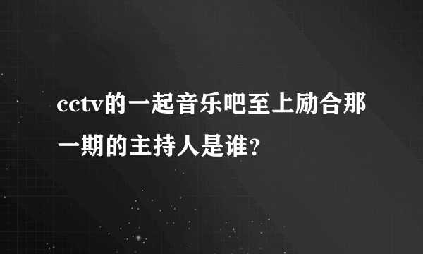 cctv的一起音乐吧至上励合那一期的主持人是谁？