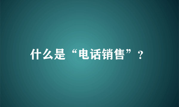 什么是“电话销售”？