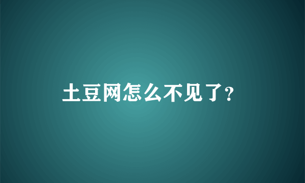 土豆网怎么不见了？