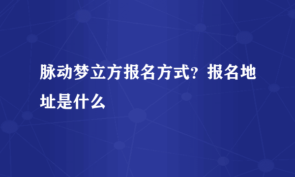 脉动梦立方报名方式？报名地址是什么