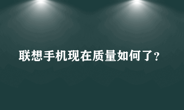 联想手机现在质量如何了？