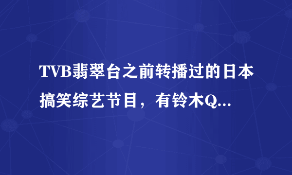 TVB翡翠台之前转播过的日本搞笑综艺节目，有铃木Q太郎在的