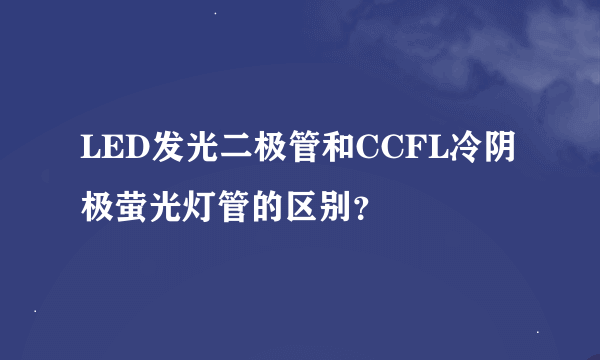 LED发光二极管和CCFL冷阴极萤光灯管的区别？