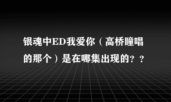 银魂中ED我爱你（高桥瞳唱的那个）是在哪集出现的？？