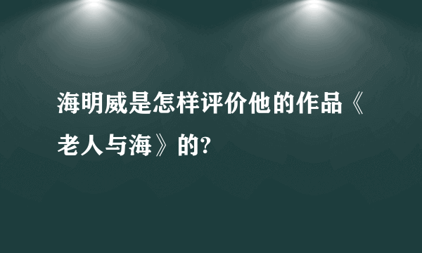 海明威是怎样评价他的作品《老人与海》的?