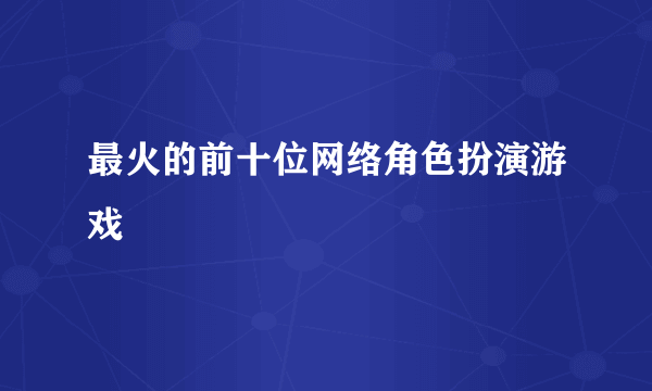 最火的前十位网络角色扮演游戏