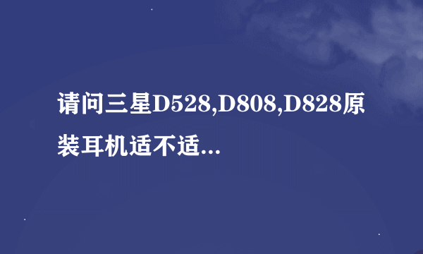 请问三星D528,D808,D828原装耳机适不适用于三星S3550的?它们都是长条型的插头。