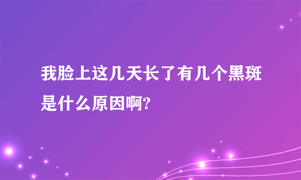 我脸上这几天长了有几个黑斑是什么原因啊?