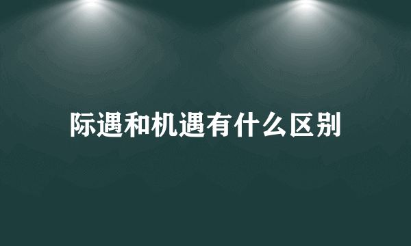 际遇和机遇有什么区别