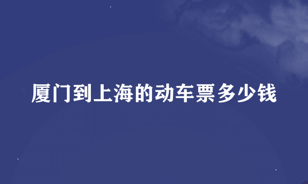 厦门到上海的动车票多少钱