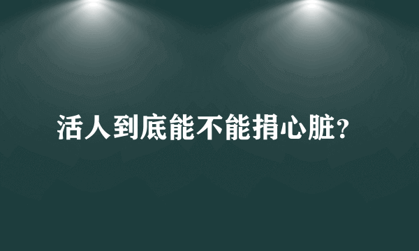 活人到底能不能捐心脏？