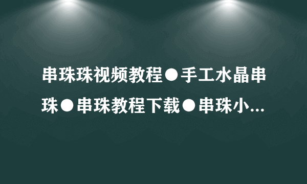 串珠珠视频教程●手工水晶串珠●串珠教程下载●串珠小熊兔子泰迪熊纸巾盒教程●flash●简单的串珠教程苹果