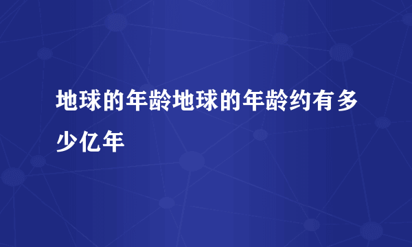 地球的年龄地球的年龄约有多少亿年