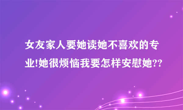 女友家人要她读她不喜欢的专业!她很烦恼我要怎样安慰她??