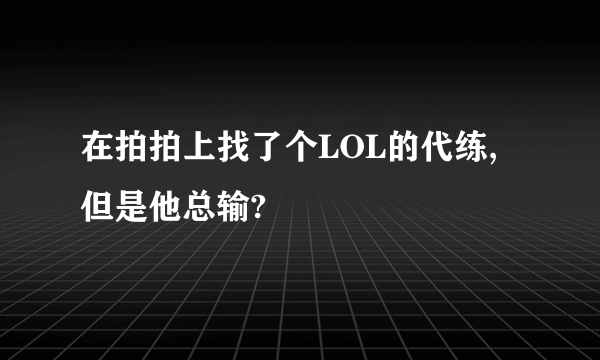 在拍拍上找了个LOL的代练,但是他总输?