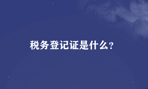 税务登记证是什么？