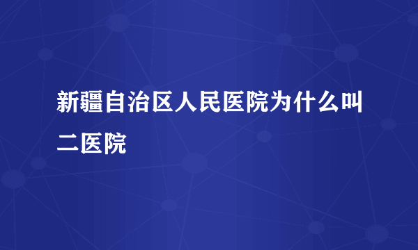 新疆自治区人民医院为什么叫二医院