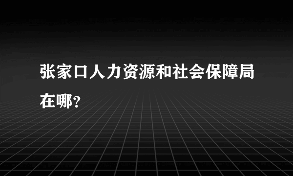 张家口人力资源和社会保障局在哪？