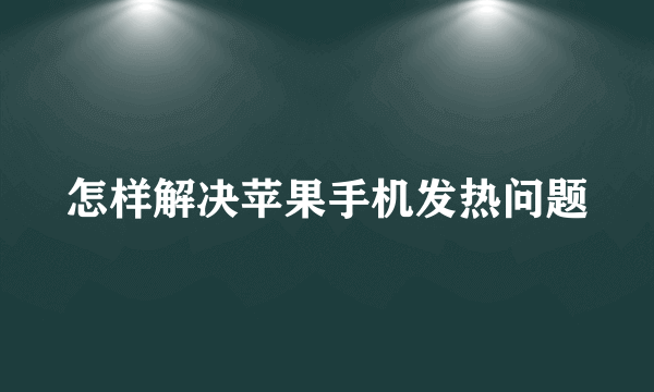 怎样解决苹果手机发热问题