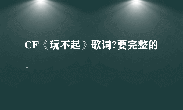 CF《玩不起》歌词?要完整的。