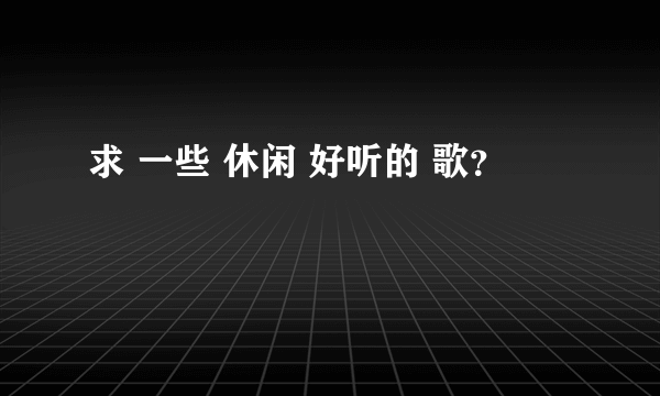 求 一些 休闲 好听的 歌？