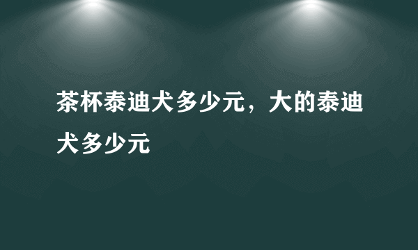 茶杯泰迪犬多少元，大的泰迪犬多少元