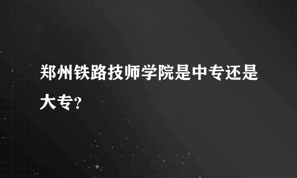 郑州铁路技师学院是中专还是大专？