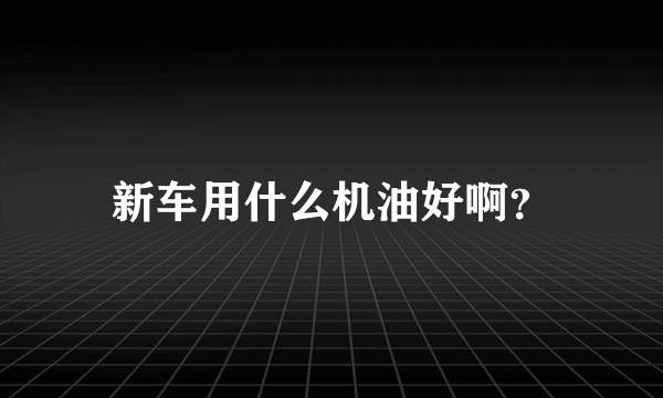 新车用什么机油好啊？