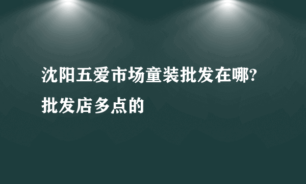 沈阳五爱市场童装批发在哪?批发店多点的