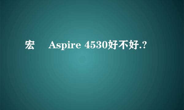 宏碁 Aspire 4530好不好.?