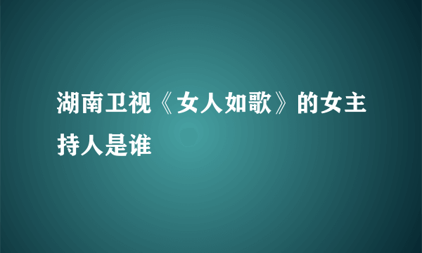 湖南卫视《女人如歌》的女主持人是谁