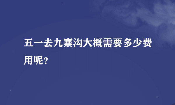 五一去九寨沟大概需要多少费用呢？