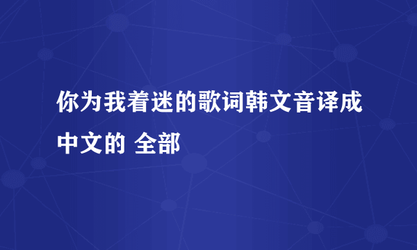 你为我着迷的歌词韩文音译成中文的 全部