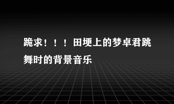 跪求！！！田埂上的梦卓君跳舞时的背景音乐