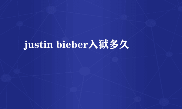 justin bieber入狱多久