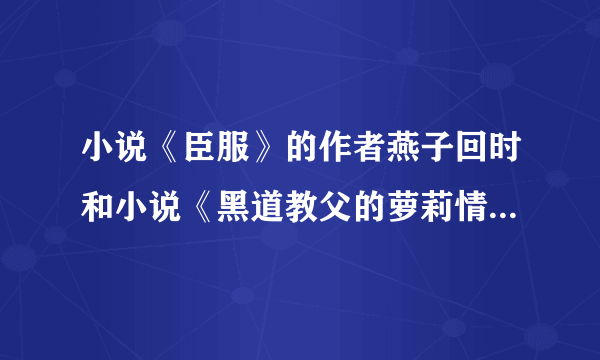 小说《臣服》的作者燕子回时和小说《黑道教父的萝莉情人》的作者白眼狼君是一个人吧？