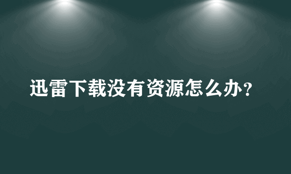 迅雷下载没有资源怎么办？