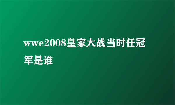 wwe2008皇家大战当时任冠军是谁