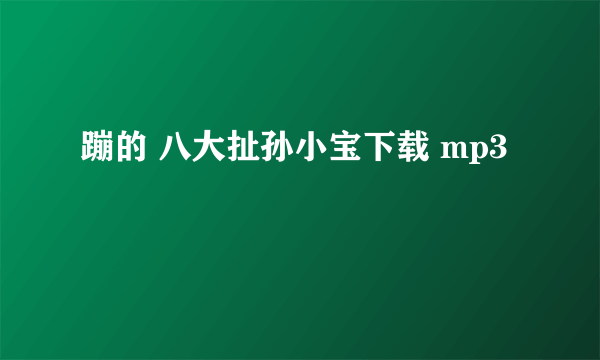 蹦的 八大扯孙小宝下载 mp3