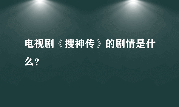 电视剧《搜神传》的剧情是什么？