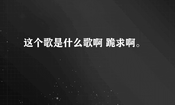 这个歌是什么歌啊 跪求啊。