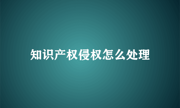 知识产权侵权怎么处理