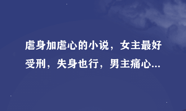 虐身加虐心的小说，女主最好受刑，失身也行，男主痛心欲绝却来不及救，结尾要好