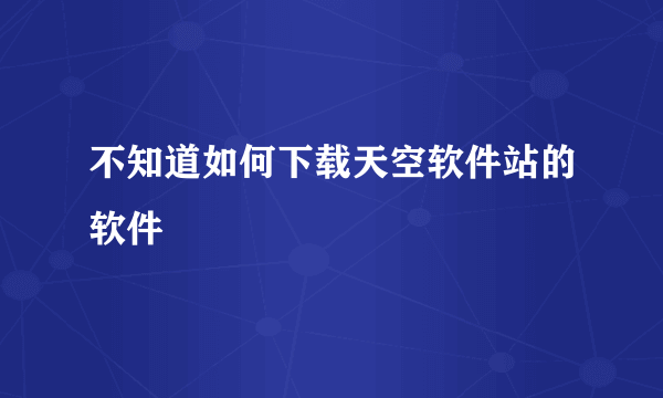 不知道如何下载天空软件站的软件