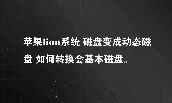 苹果lion系统 磁盘变成动态磁盘 如何转换会基本磁盘。