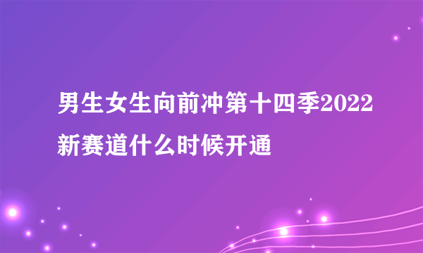 男生女生向前冲第十四季2022新赛道什么时候开通